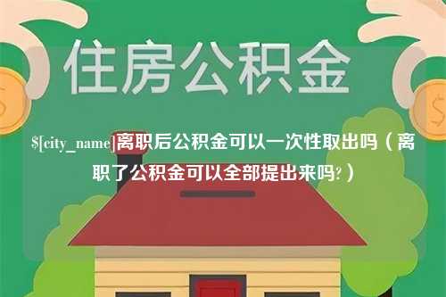 太康离职后公积金可以一次性取出吗（离职了公积金可以全部提出来吗?）