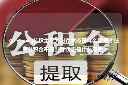 太康公积金不为封存状态是什么意思（住房公积金不是封存状态是什么意思）